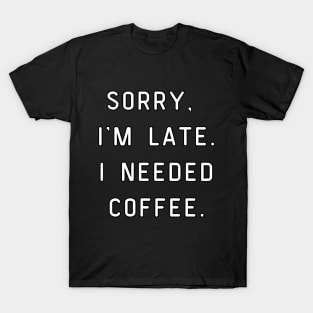 Sorry, I'm Late. I needed coffee. Funny pun, coffee lover. T-Shirt